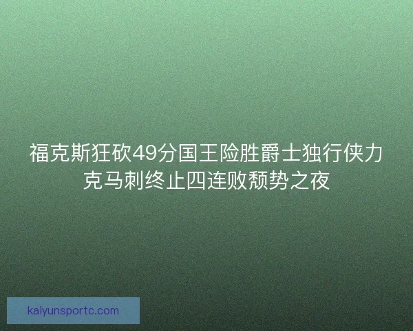 福克斯狂砍49分国王险胜爵士独行侠力克马刺终止四连败颓势之夜