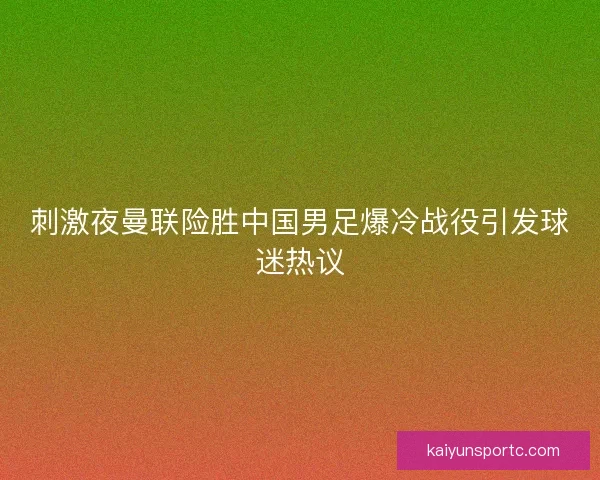 刺激夜曼联险胜中国男足爆冷战役引发球迷热议