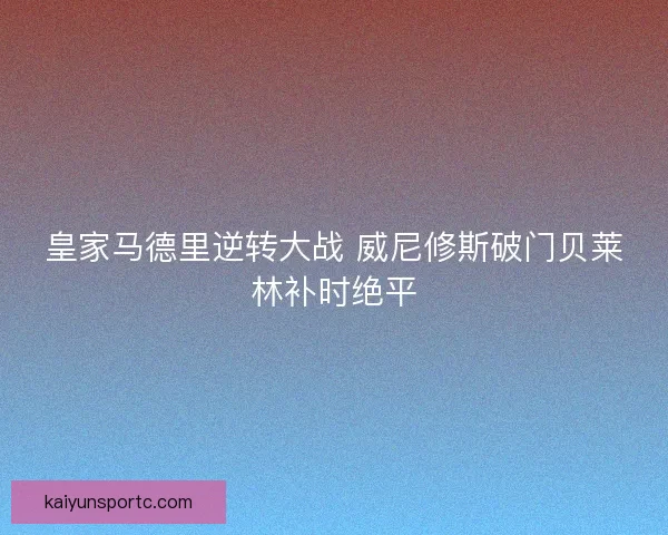 皇家马德里逆转大战 威尼修斯破门贝莱林补时绝平