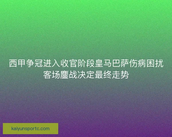 西甲争冠进入收官阶段皇马巴萨伤病困扰客场鏖战决定最终走势