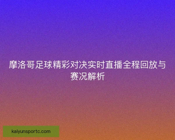 摩洛哥足球精彩对决实时直播全程回放与赛况解析