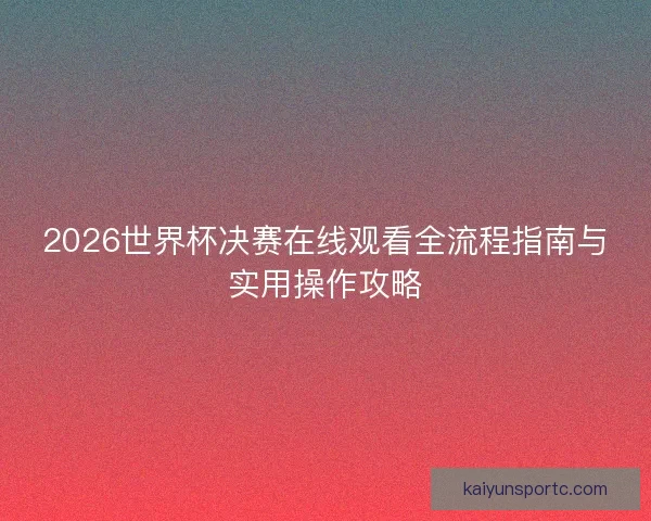 2026世界杯决赛在线观看全流程指南与实用操作攻略